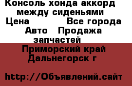 Консоль хонда аккорд 7 между сиденьями › Цена ­ 1 999 - Все города Авто » Продажа запчастей   . Приморский край,Дальнегорск г.